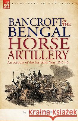 Bancroft of the Bengal Horse Artillery: An Account of the First Sikh War 1845-1846 N W Bancroft 9781846775666 Leonaur Ltd