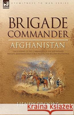 Brigade Commander: Afghanistan-The Journal of the Commander of the 2nd Infantry Brigade, Kandahar Field Force During the Second Afghan War Henry Brooke 9781846775697 Leonaur Ltd