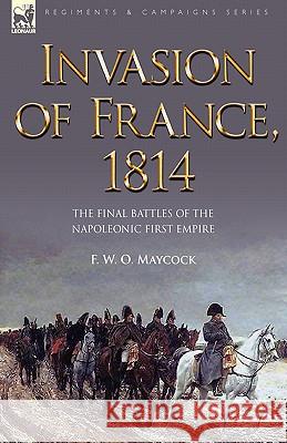 Invasion of France, 1814: The Final Battles of the Napoleonic First Empire Maycock, F. W. O. 9781846775796 Leonaur