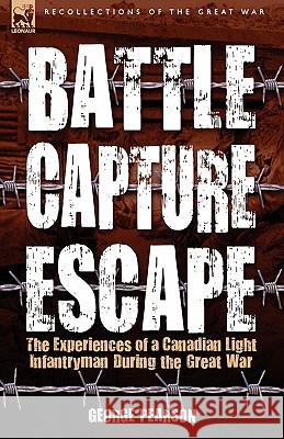 Battle, Capture & Escape: the Experiences of a Canadian Light Infantryman During the Great War Pearson, George 9781846775994