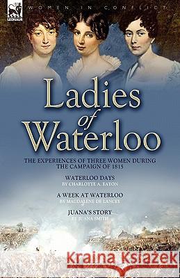 Ladies of Waterloo: The Experiences of Three Women During the Campaign of 1815 Eaton, Charlotte A. 9781846776434 Leonaur Ltd