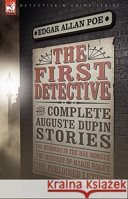 The First Detective: The Complete Auguste Dupin Stories-The Murders in the Rue Morgue, the Mystery of Marie Roget & the Purloined Letter Poe, Edgar Allan 9781846776991 Leonaur Ltd