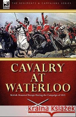 Cavalry at Waterloo: British Mounted Troops During the Campaign of 1815 Wood, Sir Evelyn 9781846777295