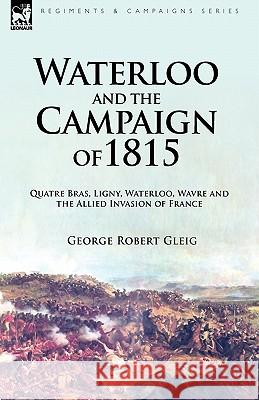 Waterloo and the Campaign of 1815: Quatre Bras, Ligny, Waterloo, Wavre and the Allied Invasion of France Gleig, George Robert 9781846777714 Leonaur Ltd