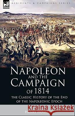 Napoleon and the Campaign of 1814: the Classic History of the End of the Napoleonic Epoch Houssaye, Henry 9781846777745 Leonaur Ltd