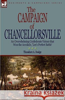 The Campaign of Chancellorsville: an Overwhelming Confederate Victory that Won the Accolade, 'Lee's Perfect Battle' Dodge, Theodore A. 9781846778674 Leonaur Ltd