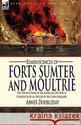Reminiscences of Forts Sumter and Moultrie: the Opening Phase of the American Civil War as Experienced by an Officer of the Union Artillery Doubleday, Abner 9781846778711