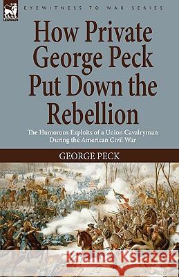 How Private George Peck Put Down the Rebellion: the Humorous Exploits of a Union Cavalryman During the American Civil War Peck, George 9781846778803 Leonaur Ltd