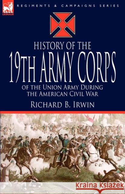 History of the 19th Army Corps of the Union Army During the American Civil War Richard B Irwin 9781846778933