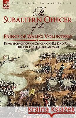 The Subaltern Officer of the Prince of Wales's Volunteers: the Reminiscences of an Officer of HM 82nd Foot During the Peninsular War Wood, George 9781846779039