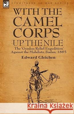 With the Camel Corps Up the Nile: the 'Gordon Relief Expedition' Against the Mahdists, Sudan, 1885 Gleichen, Edward 9781846779107 LEONAUR LTD
