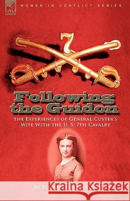 Following the Guidon: the Experiences of General Custer's Wife With the U. S. 7th Cavalry Custer, Elizabeth B. 9781846779411