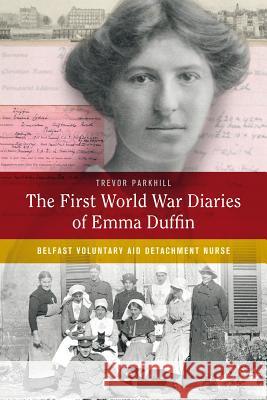 The First World War Diaries of Emma Duffin: Belfast Voluntary Aid Detachment Nurse Trevor Parkhill 9781846825224 Four Courts Press