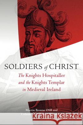 Soldiers of Christ: The Knights Templar and the Knights Hospitaller in Medieval Ireland Browne Martin Colman O 9781846825729 Four Courts Press