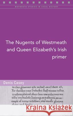 The Nugents of Westmeath and Queen Elizabeth's Irish Primer, 123 Casey, Denis 9781846826085 Four Courts Press