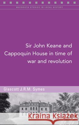 Sir John Keane and Cappoquin House in Time of War and Revolution Glascott Symes 9781846826139 Four Courts Press