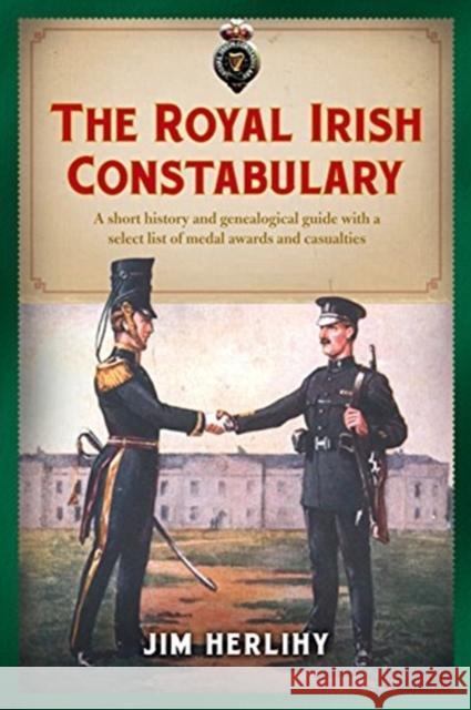 The Royal Irish Constabulary: A Short History and Genealogical Guide with a Select List of Medal Awards and Casualties Jim Herlihy 9781846826153 Four Courts Press