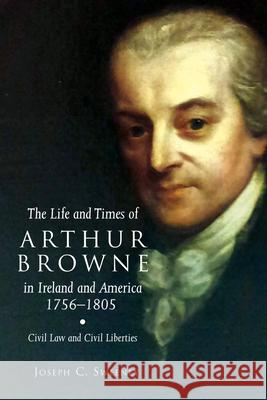 The Life and Times of Arthur Browne in Ireland and America, 1756-1805, 26: Civil Law and Civil Liberties Sweeney, Joseph C. 9781846826221 Four Courts Press