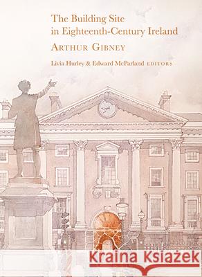 The Building Site in Eighteenth-Century Ireland: Arthur Gibney Livia Hurley Edward McParland 9781846826382 Four Courts Press