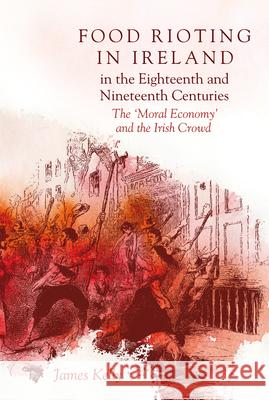 Food Rioting in Ireland in the Eighteenth and Nineteenth Centuries: The 'Moral Economy' and the Irish Crowd Kelly, James 9781846826399