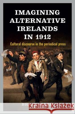 Imagining Alternative Irelands in 1912: Cultural Discourse in the Periodical Press Brian Ward 9781846826504