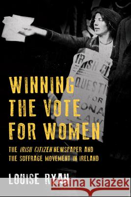 Winning the Vote for Women: The Irish Citizen Newspaper and the Suffrage Movement in Ireland Louise Ryan 9781846827013