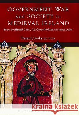 Government, War and Society in Medieval Ireland: Essays by Edmund Curtis, A.J. Otway-Ruthven and James Lydon Peter Crooks 9781846827334