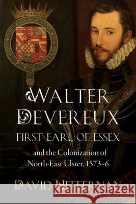 Walter Devereux, First Earl of Essex, and the Colonization of North-East Ulster, 1573-6 David Heffernan 9781846827341 Four Courts Press