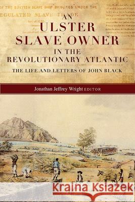 An Ulster Slave Owner in the Revolutionary Atlantic: The Life and Letters of John Black Jonathan Jeffrey Wright 9781846827365 Four Courts Press Ltd