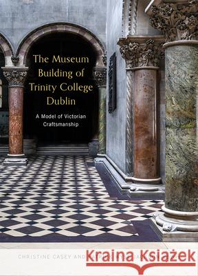 The Museum Building of Trinity College Dublin: A Model of Victorian Craftsmanship Christine Casey Patrick N. Wys 9781846827891 Four Courts Press