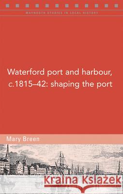 Waterford Port and Harbour, C.1815-42: Shaping the Port Mary Breen 9781846828003 Four Courts Press