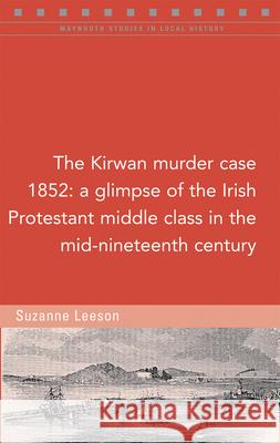 The Kirwan Murder Case, 1852: A Glimpse of the Irish Protestant Middle Class in the Mid-Nineteenth Century Suzanne Leeson 9781846828010 Four Courts Press