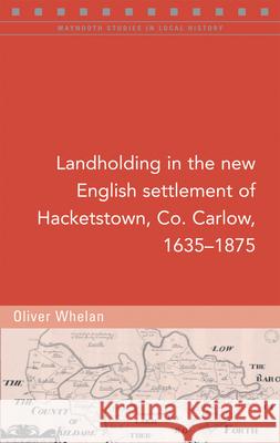 Landholding in the New English Settlement of Hacketstown, Co. Carlow, 1635-1875 Oliver Whelan 9781846828058 Four Courts Press