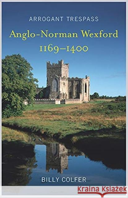Arrogant Trespass: Anglo - Norman Wexford 1169-1400 Colfer, Billy 9781846828225 Four Courts Press