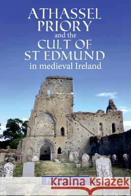 Athassel Priory and the Cult of St. Edmund in Medieval Ireland Francis Young 9781846828461 Four Courts Press