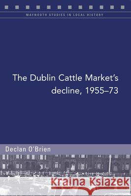 The Dublin Cattle Market's Decline, 1955-73 Declan O' Brien 9781846829727 Four Courts Press