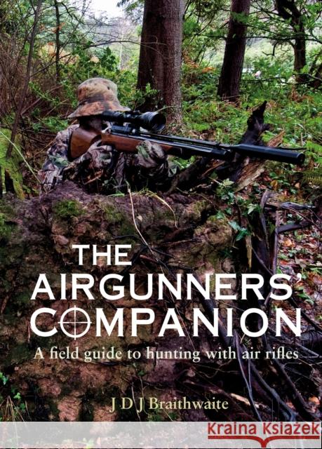 The Airgunner's Companion: A Field Guide to Hunting with Air Rifles J D J, PhD, BS(hons) Braithwaite 9781846893018 Quiller Publishing Ltd