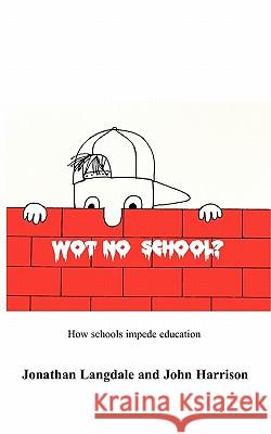 Wot, No School?: How Schools Impede Education Jonathan Langdale, John Harrison 9781846930768 Best Global Publishing Ltd