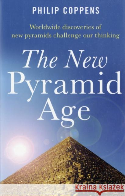 The New Pyramid Age: Worldwide Discoveries of New Pyramids Challenge Our Thinking Philip Coppens 9781846940460 O Books