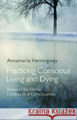 Practicing Conscious Living and Dying: Stories of the Eternal Continuum of Consciousness Stories of the Eternal Continuum of Cons Annamaria Hemingway 9781846940774 Not Avail