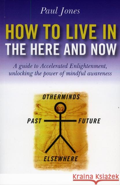 How to Live in the Here and Now: A Guide for Accelerated Practical Enlightenment, Unlocking the Power of Mindful Awareness Paul Jones 9781846941733