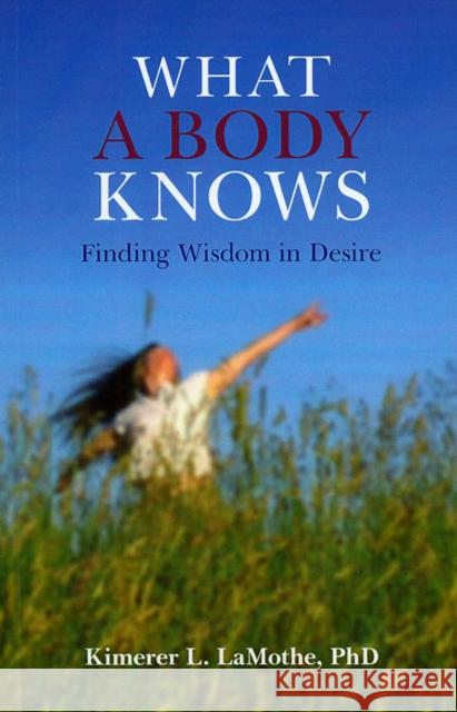 What a Body Knows – Finding Wisdom in Desire Phd Lamothe 9781846941887