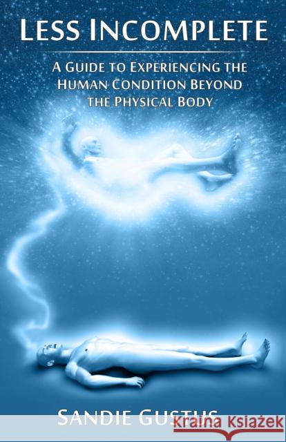 Less Incomplete: A Guide to Experiencing the Human Condition Beyond the Physical Body Gustus, Sandie 9781846943515 0