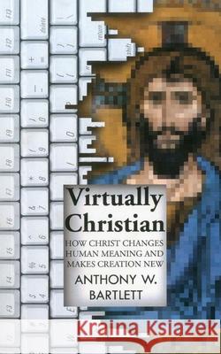 Virtually Christian – How Christ Changes Human Meaning and Makes Creation New Anthony Bartlett 9781846943966