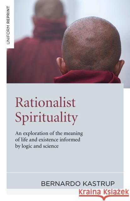 Rationalist Spirituality – An exploration of the meaning of life and existence informed by logic and science Bernardo Kastrup 9781846944079