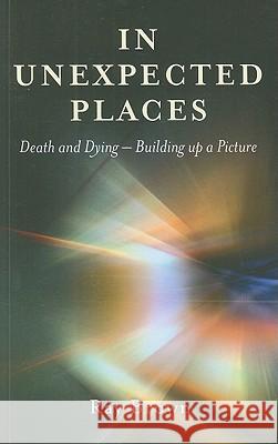 In Unexpected Places – Death and dying – building up a picture Ray Brown 9781846944185 John Hunt Publishing