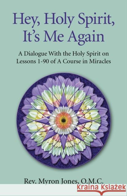 Hey, Holy Spirit, It's Me Again: A Dialogue with the Holy Spirit on Lessons 1-90 of a Course in Miracles Myron Jones 9781846944703 0