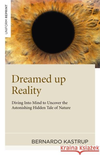 Dreamed Up Reality: Diving Into the Mind to Uncover the Astonishing Hidden Tale of Nature Kastrup, Bernardo 9781846945250