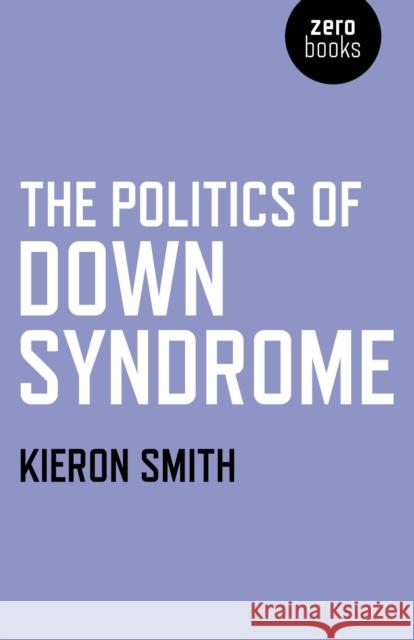 The Politics of Down Syndrome Kieron Smith Hatem Rushdy 9781846946134 O Books, John Hunt