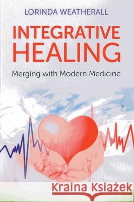 Integrative Healing – Merging with Modern Medicine Lorinda Weatherall 9781846949630